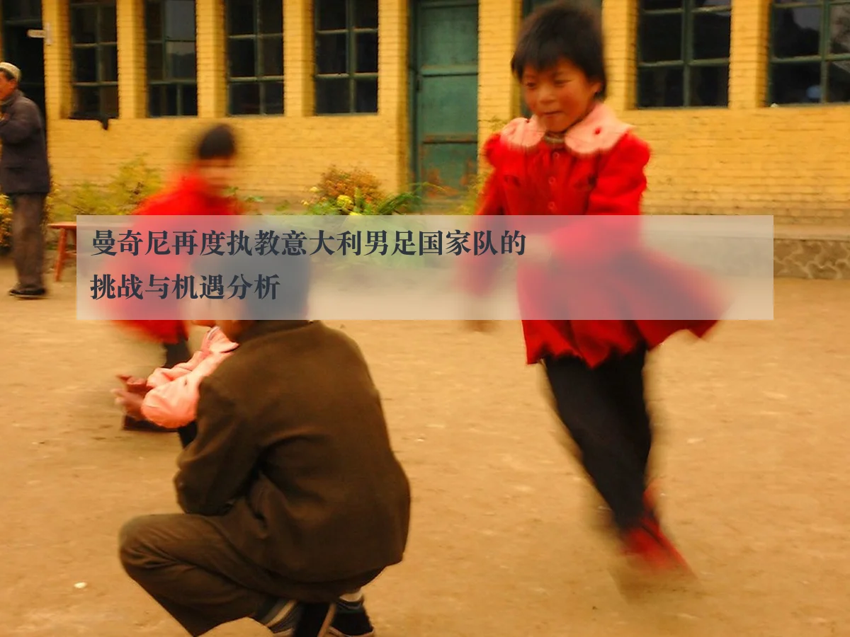 曼奇尼再度执教意大利男足国家队的挑战与机遇分析