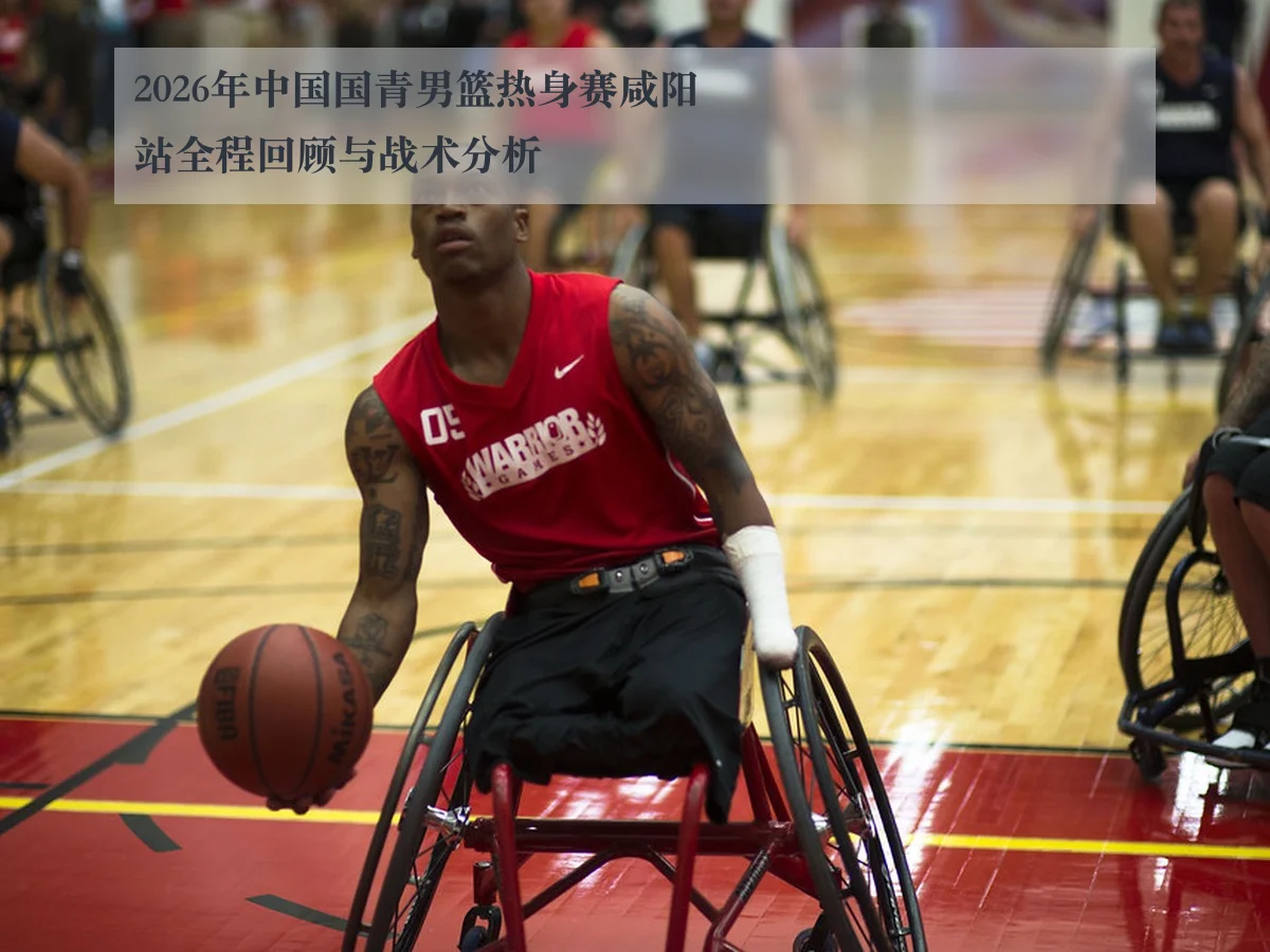 2026年中国国青男篮热身赛咸阳站全程回顾与战术分析