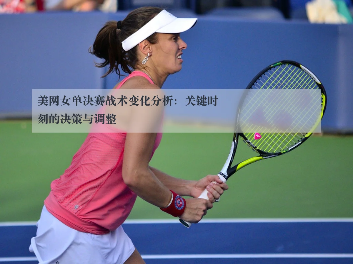 美网女单决赛战术变化分析:关键时刻的决策与调整